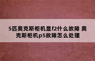 5匹奥克斯柜机显f2什么故障 奥克斯柜机p5故障怎么处理